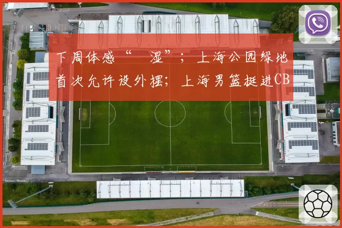 下周体感“齁湿”;上海公园绿地首次允许设外摆;上海男篮挺进CBA总决赛