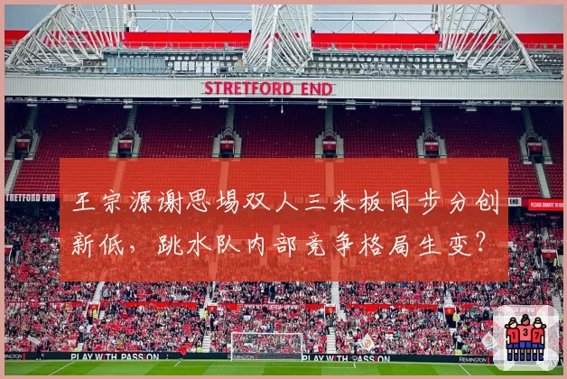 王宗源谢思埸双人三米板同步分创新低，跳水队内部竞争格局生变？