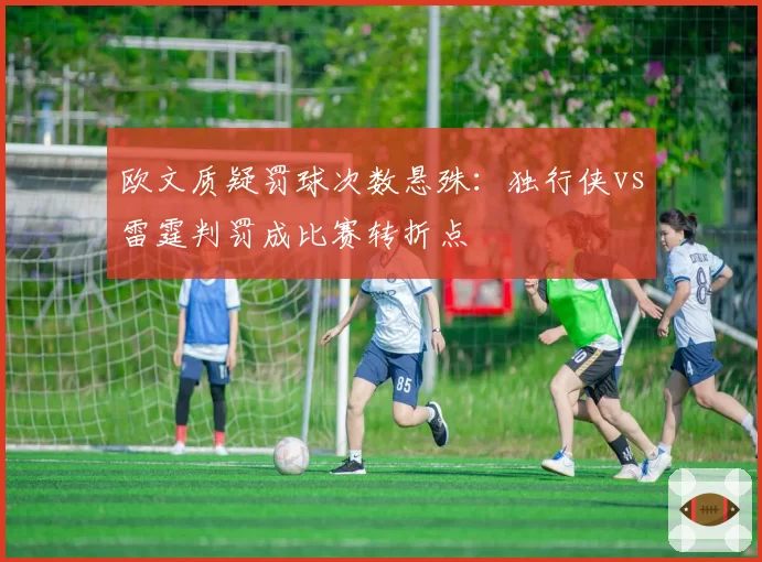 欧文质疑罚球次数悬殊：独行侠vs雷霆判罚成比赛转折点