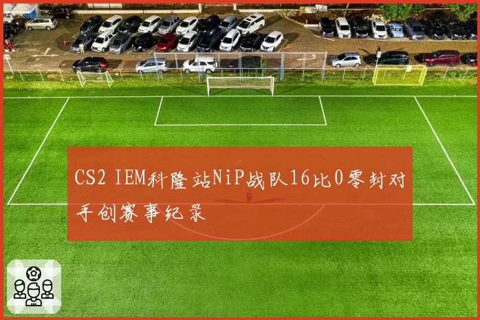 CS2 IEM科隆站NiP战队16比0零封对手创赛事纪录