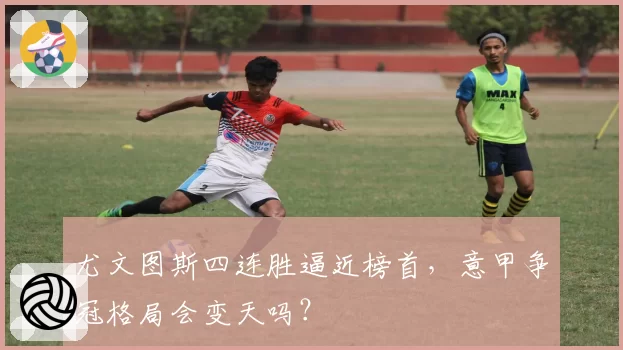 尤文图斯四连胜逼近榜首，意甲争冠格局会变天吗？