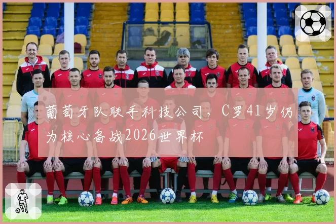 葡萄牙队联手科技公司，C罗41岁仍为核心备战2026世界杯