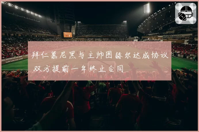 拜仁慕尼黑与主帅图赫尔达成协议 双方提前一年终止合同