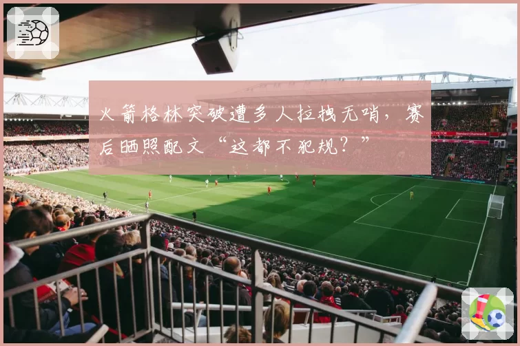 火箭格林突破遭多人拉拽无哨，赛后晒照配文“这都不犯规？”