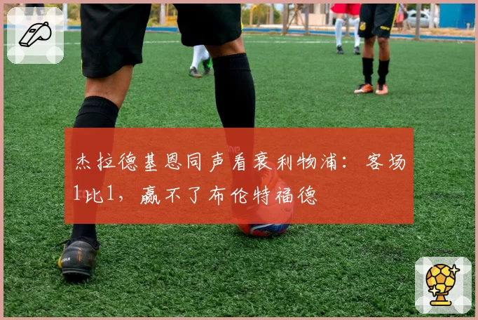 杰拉德基恩同声看衰利物浦：客场1比1，赢不了布伦特福德