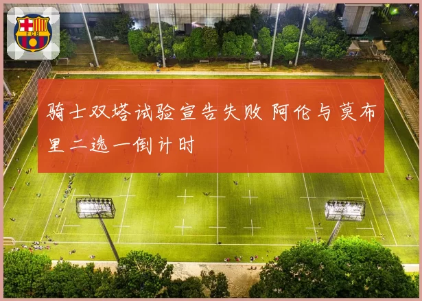 骑士双塔试验宣告失败 阿伦与莫布里二选一倒计时