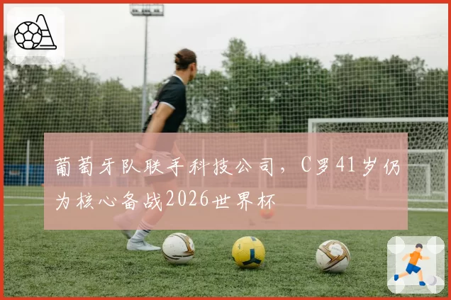 葡萄牙队联手科技公司，C罗41岁仍为核心备战2026世界杯