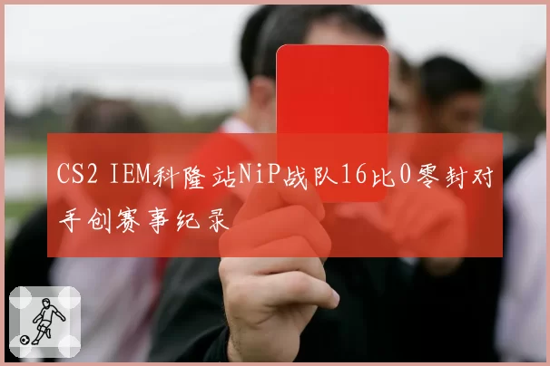 CS2 IEM科隆站NiP战队16比0零封对手创赛事纪录