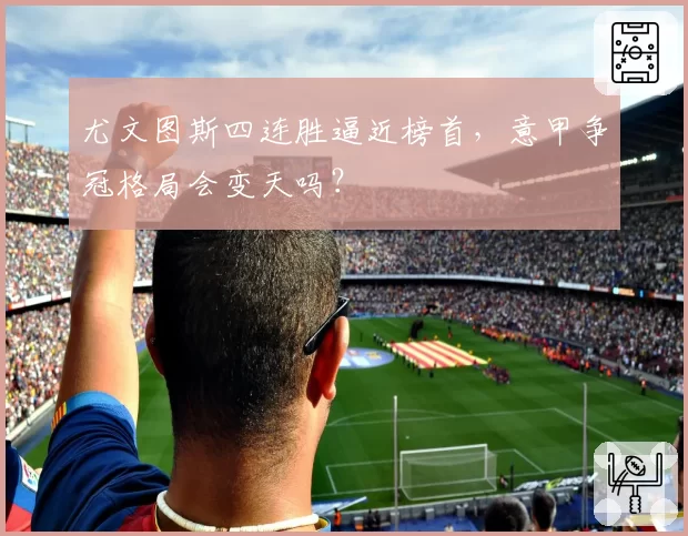 尤文图斯四连胜逼近榜首，意甲争冠格局会变天吗？