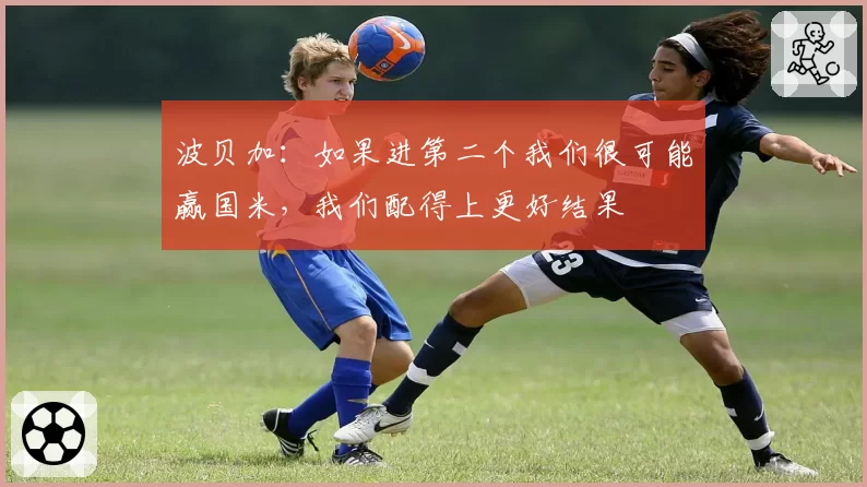 波贝加：如果进第二个我们很可能赢国米，我们配得上更好结果