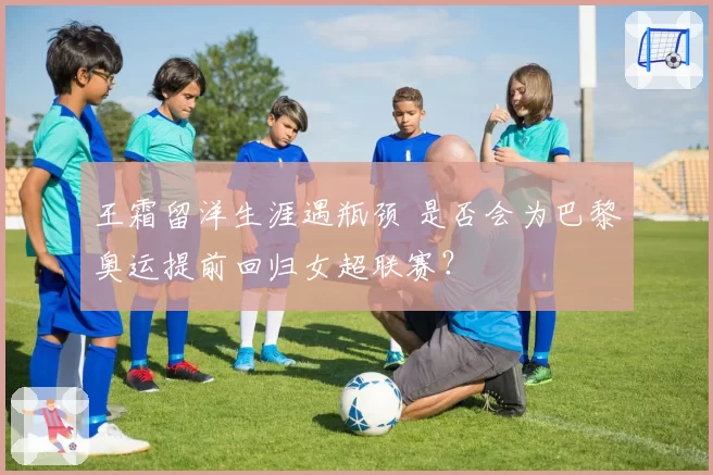 王霜留洋生涯遇瓶颈 是否会为巴黎奥运提前回归女超联赛?