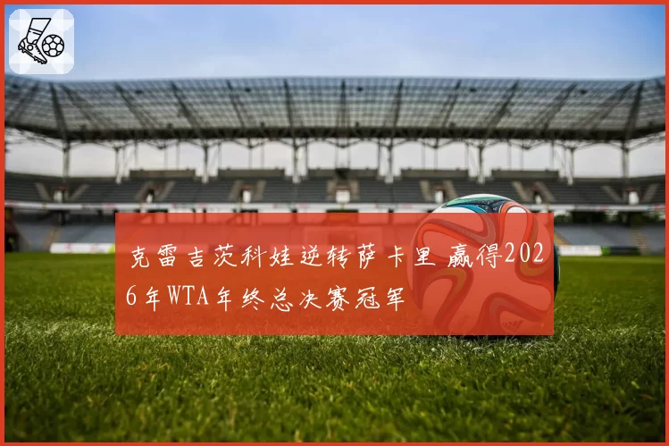 克雷吉茨科娃逆转萨卡里 赢得2026年WTA年终总决赛冠军