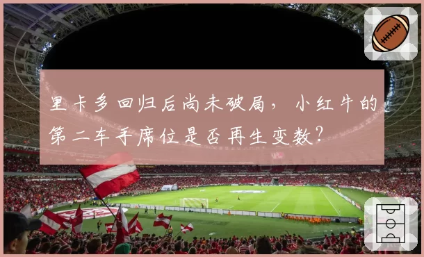 里卡多回归后尚未破局，小红牛的第二车手席位是否再生变数？