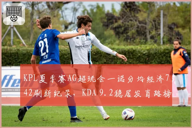 KPL夏季赛AG超玩会一诺分均经济742刷新纪录，KDA 9.2稳居发育路榜首