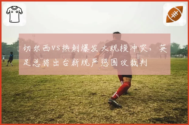 切尔西vs热刺爆发大规模冲突,英足总将出台新规严惩围攻裁判