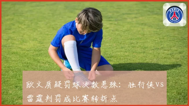欧文质疑罚球次数悬殊：独行侠vs雷霆判罚成比赛转折点