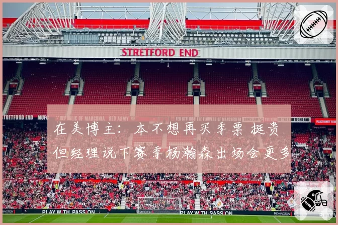 在美博主：本不想再买季票 挺贵 但经理说下赛季杨瀚森出场会更多