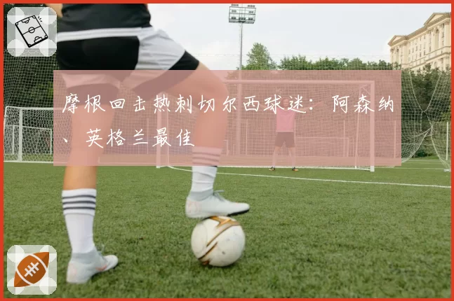 摩根回击热刺切尔西球迷:阿森纳、英格兰最佳