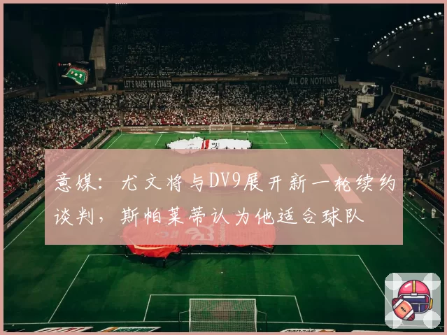 意媒:尤文将与DV9展开新一轮续约谈判,斯帕莱蒂认为他适合球队