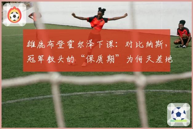 雄鹿布登霍尔泽下课：对比纳斯，冠军教头的“保质期”为何天差地别？