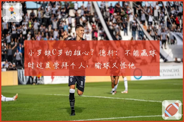 小罗缺C罗的雄心?德科:不能赢球时过度崇拜个人,输球又怪他