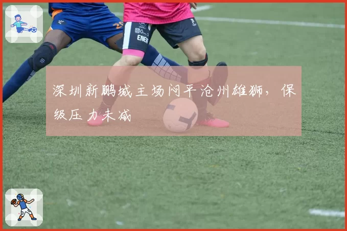 深圳新鹏城主场闷平沧州雄狮,保级压力未减