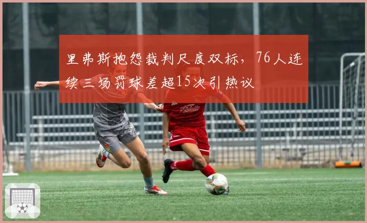 里弗斯抱怨裁判尺度双标，76人连续三场罚球差超15次引热议