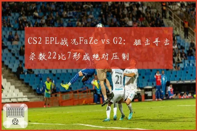 CS2 EPL战况FaZe vs G2：狙击手击杀数22比7形成绝对压制
