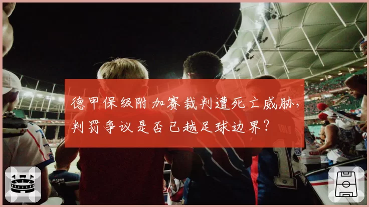 德甲保级附加赛裁判遭死亡威胁，判罚争议是否已越足球边界？