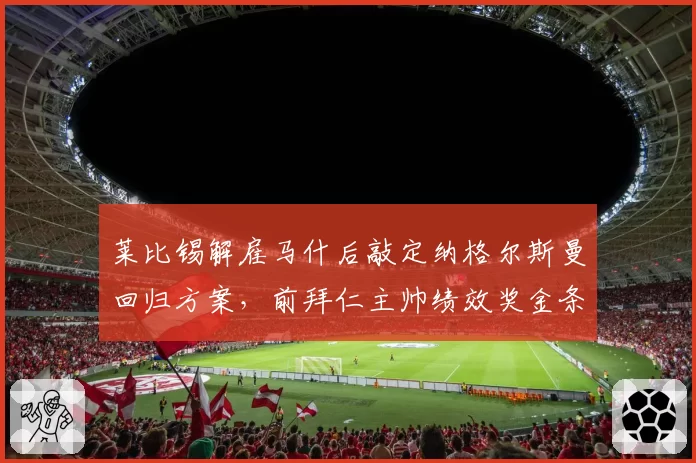 莱比锡解雇马什后敲定纳格尔斯曼回归方案，前拜仁主帅绩效奖金条款已在草拟阶段