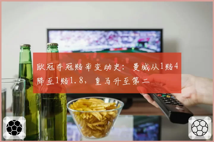 欧冠夺冠赔率变动史:曼城从1赔4降至1赔1.8,皇马升至第二
