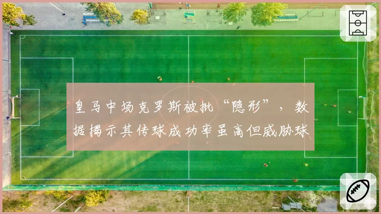 皇马中场克罗斯被批“隐形”，数据揭示其传球成功率虽高但威胁球太少