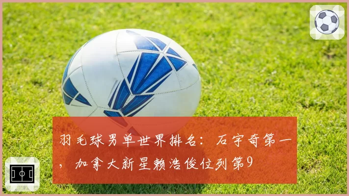 羽毛球男单世界排名:石宇奇第一,加拿大新星赖浩俊位列第9