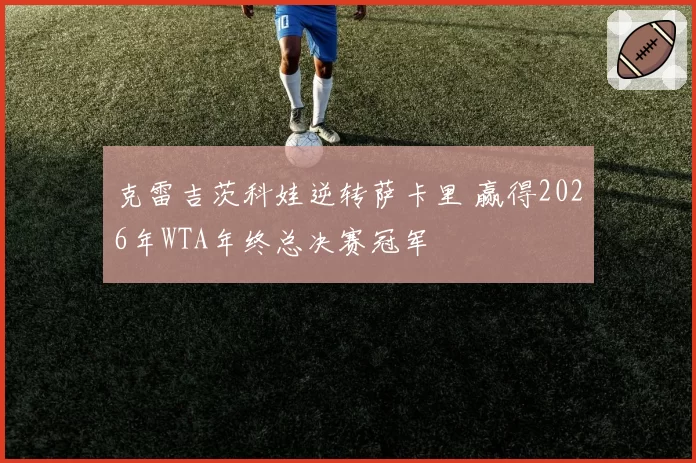 克雷吉茨科娃逆转萨卡里 赢得2026年WTA年终总决赛冠军