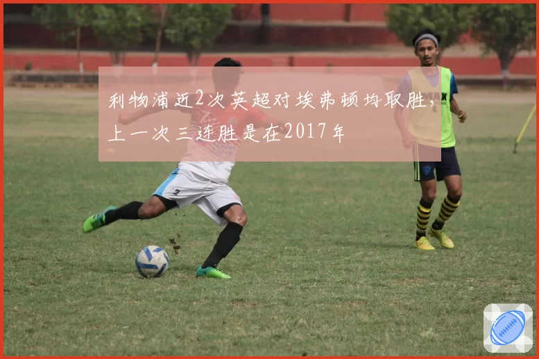 利物浦近2次英超对埃弗顿均取胜，上一次三连胜是在2017年