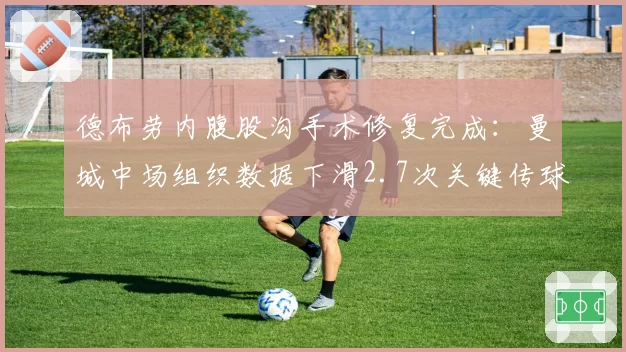 德布劳内腹股沟手术修复完成:曼城中场组织数据下滑2.7次关键传球