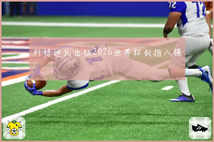 科特迪瓦出征2026世界杯剑指八强