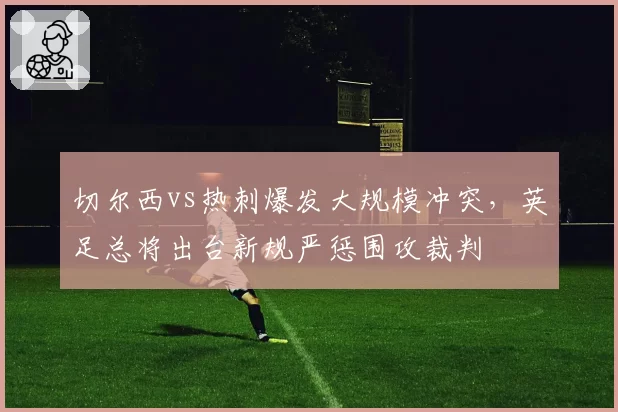 切尔西vs热刺爆发大规模冲突,英足总将出台新规严惩围攻裁判