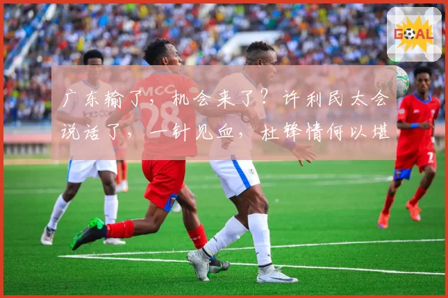 广东输了，机会来了？许利民太会说话了，一针见血，杜锋情何以堪