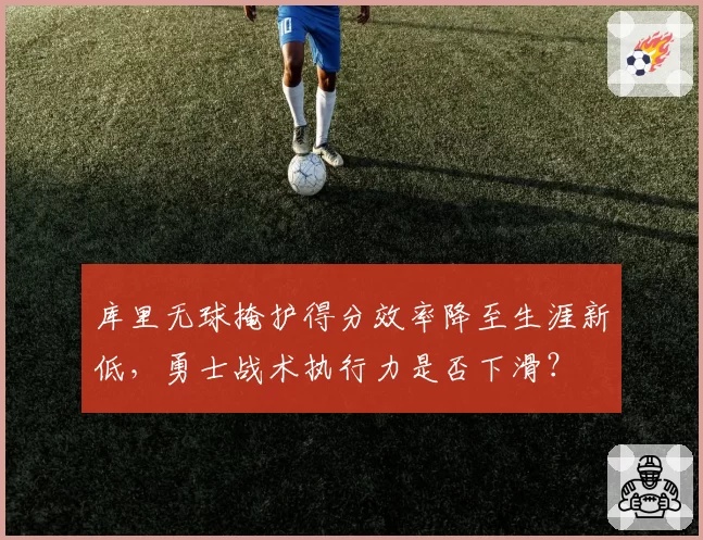 库里无球掩护得分效率降至生涯新低,勇士战术执行力是否下滑?