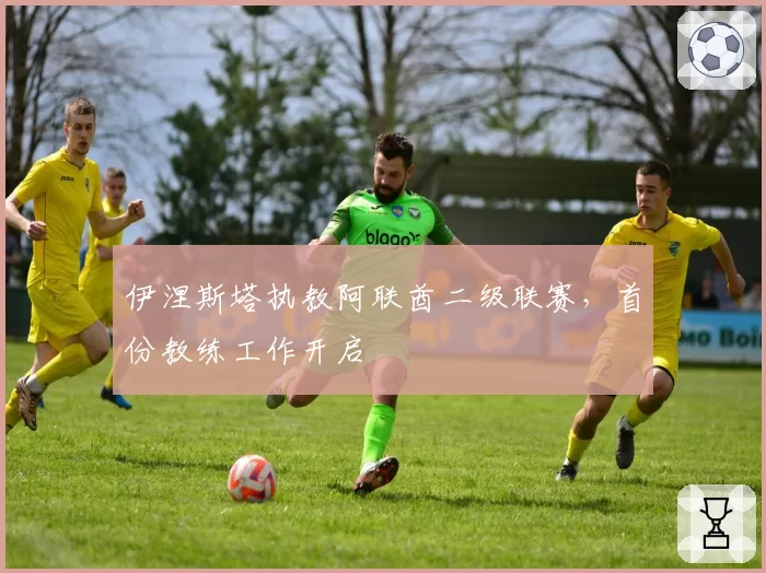 伊涅斯塔执教阿联酋二级联赛，首份教练工作开启