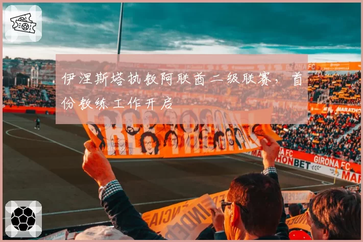 伊涅斯塔执教阿联酋二级联赛，首份教练工作开启