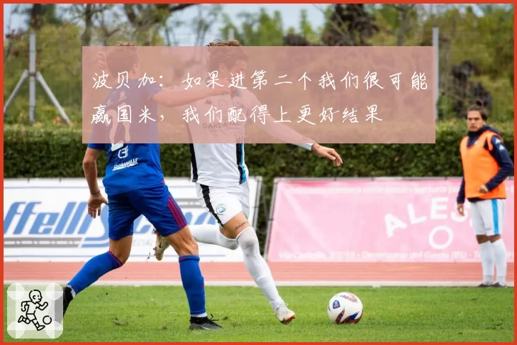 波贝加：如果进第二个我们很可能赢国米，我们配得上更好结果