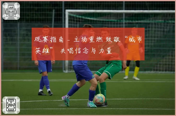 观赛指南 _ 主场重燃 致敬“城市英雄” 共唱信念与力量