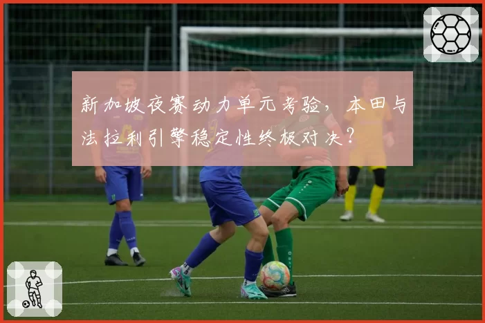 新加坡夜赛动力单元考验，本田与法拉利引擎稳定性终极对决？