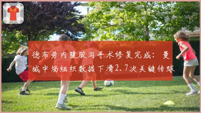 德布劳内腹股沟手术修复完成:曼城中场组织数据下滑2.7次关键传球
