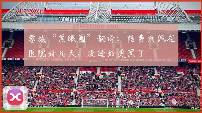 蓉城“黑眼圈”翻译:陪费利佩在医院好几天,没睡好更黑了