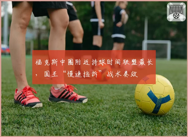 福克斯中圈附近持球时间联盟最长，国王“慢速挡拆”战术奏效