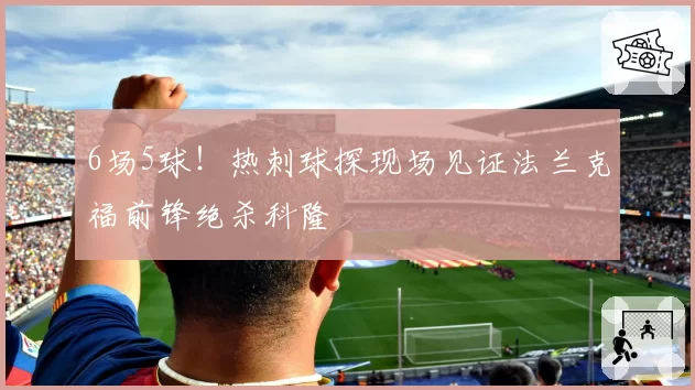 6场5球！热刺球探现场见证法兰克福前锋绝杀科隆