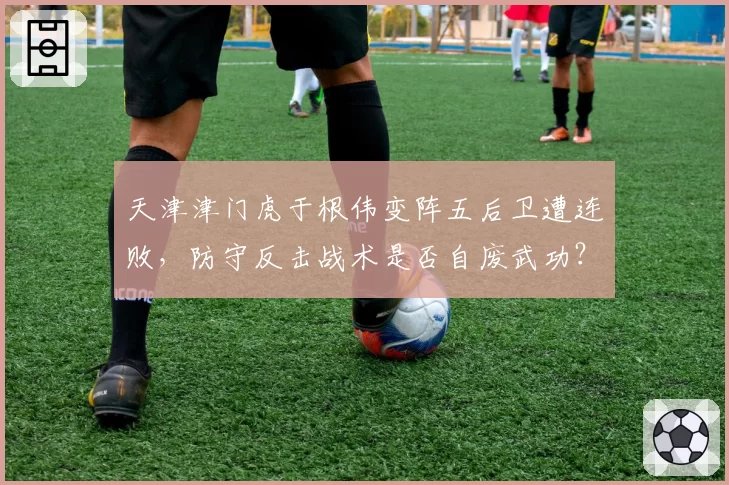 天津津门虎于根伟变阵五后卫遭连败,防守反击战术是否自废武功?